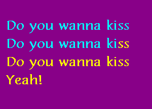 Do you wanna kiss
Do you wanna kiss

Do you wanna kiss
Yeah!