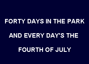FORTY DAYS IN THE PARK

AND EVERY DAY'S THE

FOURTH OF JULY