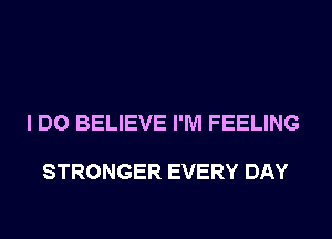 I DO BELIEVE I'M FEELING

STRONGER EVERY DAY