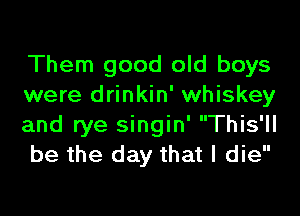 Them good old boys
were drinkin' whiskey
and rye singin' This'll
be the day that I die