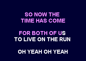 80 NOW THE
TIME HAS COME

FOR BOTH OF US
TO LIVE ON THE RUN

OH YEAH OH YEAH