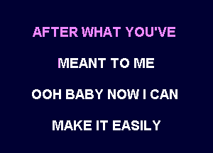 AFTER WHAT YOU'VE

MEANT TO ME

OOH BABY NOW I CAN

MAKE IT EASILY