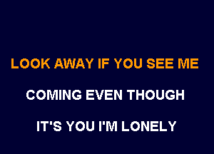 LOOK AWAY IF YOU SEE ME

COMING EVEN THOUGH

IT'S YOU I'M LONELY