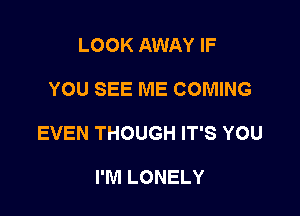 LOOK AWAY IF

YOU SEE ME COMING

EVEN THOUGH IT'S YOU

I'M LONELY