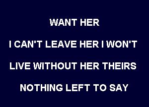 WANT HER

I CAN'T LEAVE HER I WON'T

LIVE WITHOUT HER THEIRS

NOTHING LEFT TO SAY