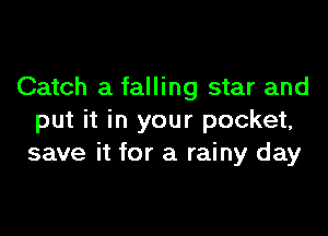 Catch a falling star and

put it in your pocket,
save it for a rainy day