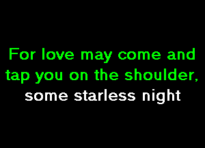 For love may come and
tap you on the shoulder,
some starless night
