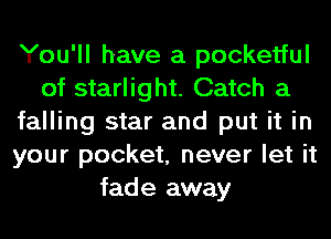 You'll have a pocketful
of starlight. Catch a
falling star and put it in
your pocket, never let it
fade away