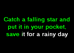 Catch a falling star and

put it in your pocket,
save it for a rainy day