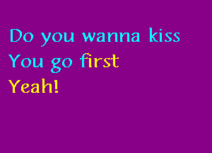 Do you wanna kiss
You go first

Yeah!