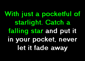 With just a pocketful of
starlight. Catch a
falling star and put it
in your pocket, never
let it fade away