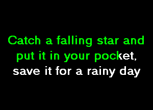 Catch a falling star and

put it in your pocket,
save it for a rainy day