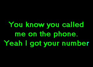 You know you called

me on the phone.
Yeah I got your number