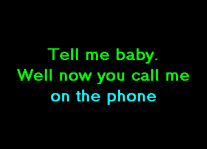 Tell me baby.

Well now you call me
on the phone