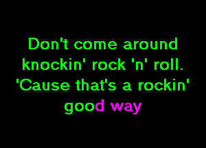 Don't come around
knockin' rock 'n' roll.

'Cause that's a rockin'
good way