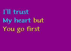 I'll trust
My heart but

You go first