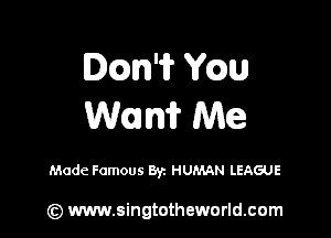 Dcm'ir Yaw
Wan? Me

Made Famous Byz HUMAN LEAGUE

(z) www.singtotheworld.com