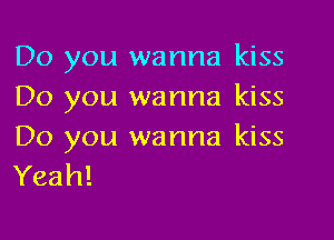 Do you wanna kiss
Do you wanna kiss

Do you wanna kiss
Yeah!