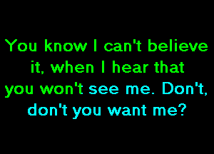 You know I can't believe
it, when I hear that

you won't see me. Don't,
don't you want me?