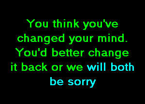 You think you've
changed your mind.

You'd better change
it back or we will both
be sorry