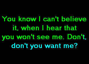 You know I can't believe
it, when I hear that

you won't see me. Don't,
don't you want me?