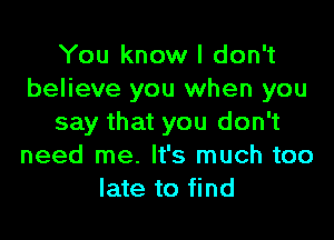 You know I don't
believe you when you

say that you don't
need me. It's much too
late to find