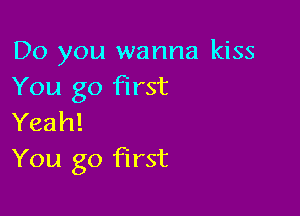 Do you wanna kiss
You go first

Yeah!
You go first