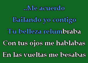 Me acuerdo
Bailando yo contigo
Tu belleza relulnbraba
C 0n tus ojos me hablabas

En las vueltas me besabas