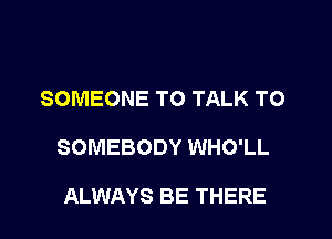 SOMEONE TO TALK TO
SOMEBODY WHO'LL

ALWAYS BE THERE
