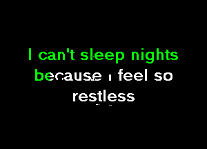 I can't sleep nights

because u feel so
restless