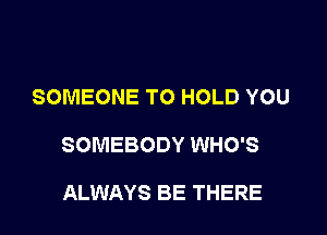 SOMEONE TO HOLD YOU

SOMEBODY WHO'S

ALWAYS BE THERE