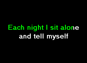 Each night I sit alone

and tell myself