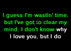 I guess I'm wast'in' time,

but I've got. to clear my

mind. I don't know why
I love you, but I do