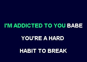 I'M ADDICTED TO YOU BABE

YOU'RE A HARD

HABIT T0 BREAK