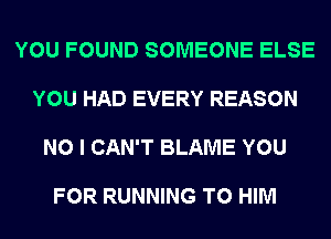 YOU FOUND SOMEONE ELSE

YOU HAD EVERY REASON

NO I CAN'T BLAME YOU

FOR RUNNING T0 HIM