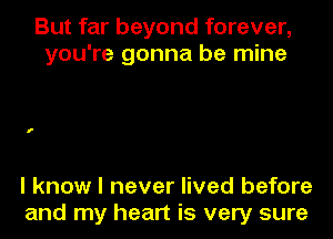 But far beyond forever,
you're gonna be mine

I know I never lived before
and my heart is very sure