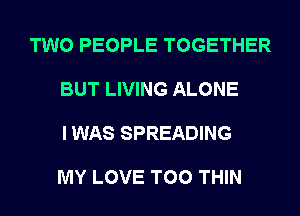 TWO PEOPLE TOGETHER

BUT LIVING ALONE

I WAS SPREADING

MY LOVE T00 THIN