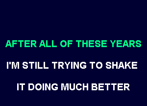 AFTER ALL OF THESE YEARS

I'M STILL TRYING TO SHAKE

IT DOING MUCH BETTER