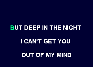 BUT DEEP IN THE NIGHT

I CAN'T GET YOU

OUT OF MY MIND