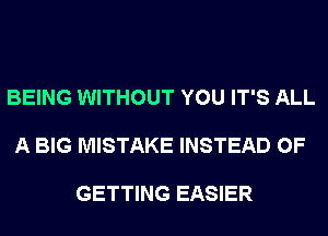 BEING WITHOUT YOU IT'S ALL

A BIG MISTAKE INSTEAD OF

GETTING EASIER