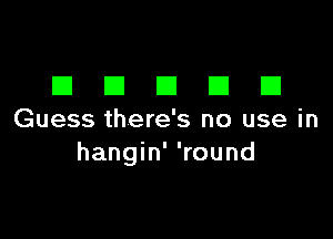 DDDDD

Guess there's no use in
hangin' 'round