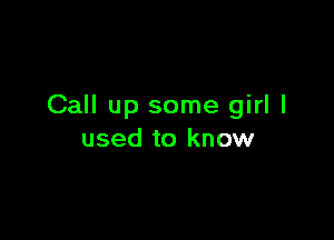 Call up some girl I

used to know