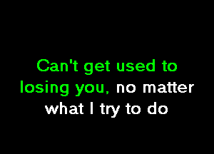 Can't get used to

losing you, no matter
what I try to do