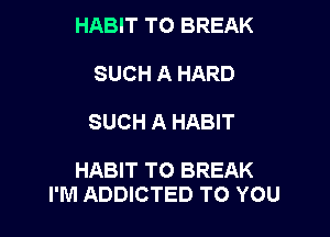 HABIT TO BREAK
SUCH A HARD

SUCH A HABIT

HABIT TO BREAK
I'M ADDICTED TO YOU