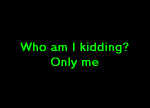 Who am I kidding?

Only me