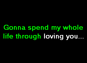 Gonna spend my whole

life through loving you...