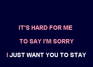 IT'S HARD FOR ME

TO SAY I'M SORRY

IJUST WANT YOU TO STAY