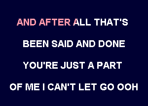 AND AFTER ALL THAT'S

BEEN SAID AND DONE

YOU'RE JUST A PART

OF ME I CAN'T LET G0 00H