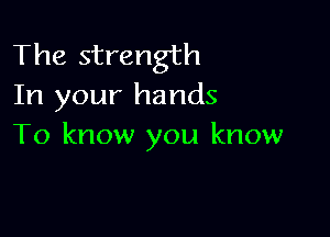 The strength
In your hands

To know you know