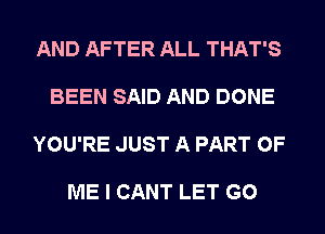 AND AFTER ALL THAT'S
BEEN SAID AND DONE
YOU'RE JUST A PART OF

ME I CANT LET GO